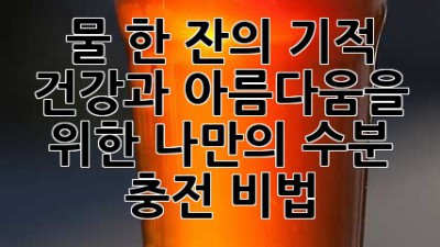 물 한 잔의 기적: 건강과 아름다움을 위한 나만의 수분 충전 비법